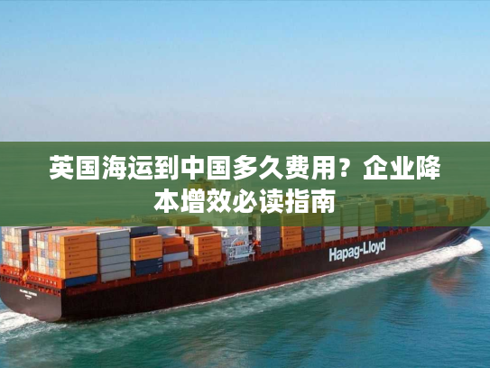 英国海运到中国多久费用?企业降本增效必读指南 英国海运到中国多久费用?企业降本增效必读指南