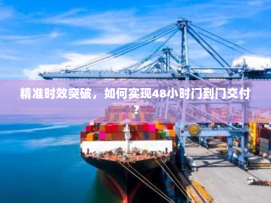 精准时效突破,如何实现48小时门到门交付? 精准时效突破,如何实现48小时门到门交付?