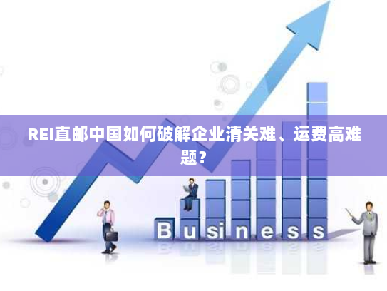 REI直邮中国如何破解企业清关难、运费高难题? REI直邮中国如何破解企业清关难、运费高难题?