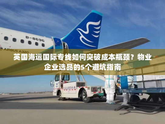 英国海运国际专线如何突破成本瓶颈?物业企业选品的5个避坑指南 英国海运国际专线如何突破成本瓶颈?物业企业选品的5个避坑指南