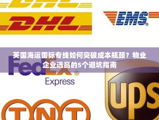 英国海运国际专线如何突破成本瓶颈?物业企业选品的5个避坑指南 英国海运国际专线如何突破成本瓶颈?物业企业选品的5个避坑指南