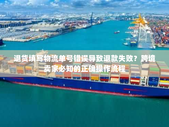 退货填写物流单号错误导致退款失败？跨境卖家必知的正确操作流程