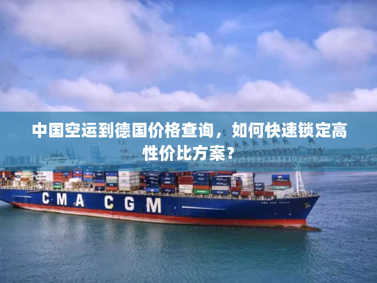 中国空运到德国价格查询，如何快速锁定高性价比方案？
