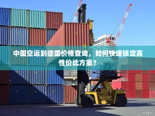 中国空运到德国价格查询,如何快速锁定高性价比方案? 中国空运到德国价格查询,如何快速锁定高性价比方案?