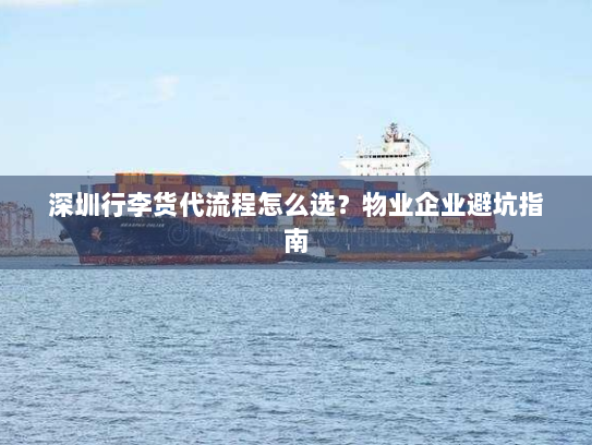 深圳行李货代流程怎么选?物业企业避坑指南 深圳行李货代流程怎么选?物业企业避坑指南