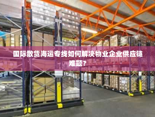 国际散货海运专线如何解决物业企业供应链难题? 国际散货海运专线如何解决物业企业供应链难题?