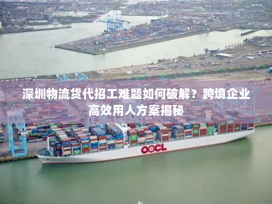 深圳物流货代招工难题如何破解?跨境企业高效用人方案揭秘 深圳物流货代招工难题如何破解?跨境企业高效用人方案揭秘