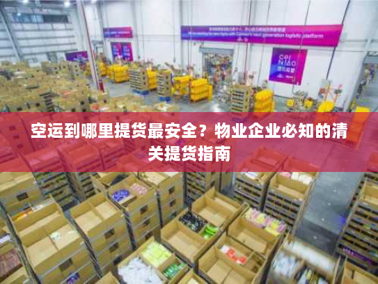 空运到哪里提货最安全?物业企业必知的清关提货指南 空运到哪里提货最安全?物业企业必知的清关提货指南