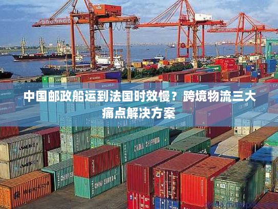 中国邮政船运到法国时效慢?跨境物流三大痛点解决方案 中国邮政船运到法国时效慢?跨境物流三大痛点解决方案