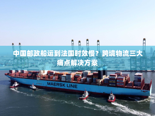 中国邮政船运到法国时效慢?跨境物流三大痛点解决方案 中国邮政船运到法国时效慢?跨境物流三大痛点解决方案