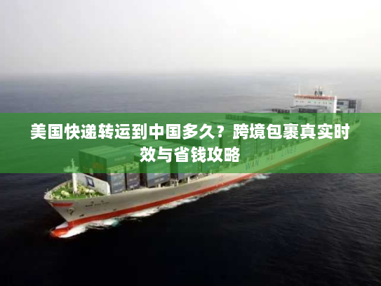 美国快递转运到中国多久？跨境包裹真实时效与省钱攻略