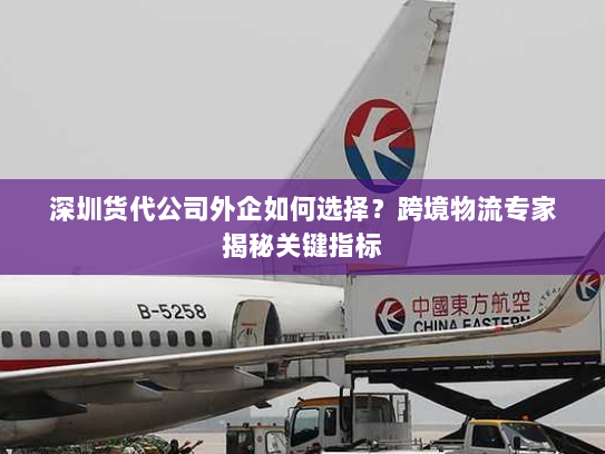 深圳货代公司外企如何选择?跨境物流专家揭秘关键指标 深圳货代公司外企如何选择?跨境物流专家揭秘关键指标