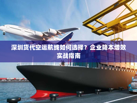 深圳货代空运航线如何选择?企业降本增效实战指南 深圳货代空运航线如何选择?企业降本增效实战指南