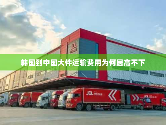 韩国到中国大件运输费用为何居高不下 韩国到中国大件运输费用为何居高不下