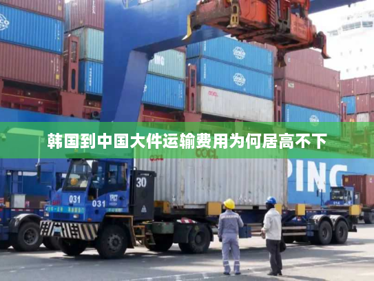 韩国到中国大件运输费用为何居高不下 韩国到中国大件运输费用为何居高不下
