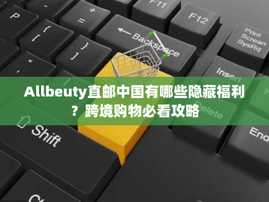 Allbeuty直邮中国有哪些隐藏福利？跨境购物必看攻略