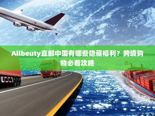 Allbeuty直邮中国有哪些隐藏福利?跨境购物必看攻略 Allbeuty直邮中国有哪些隐藏福利?跨境购物必看攻略