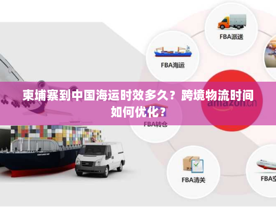 柬埔寨到中国海运时效多久?跨境物流时间如何优化? 柬埔寨到中国海运时效多久?跨境物流时间如何优化?