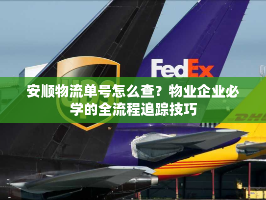 安顺物流单号怎么查？物业企业必学的全流程追踪技巧
