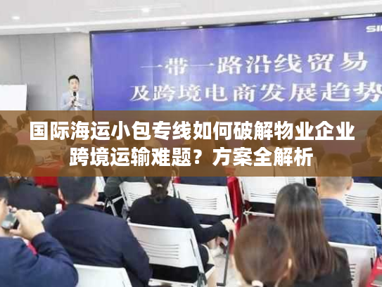国际海运小包专线如何破解物业企业跨境运输难题？方案全解析