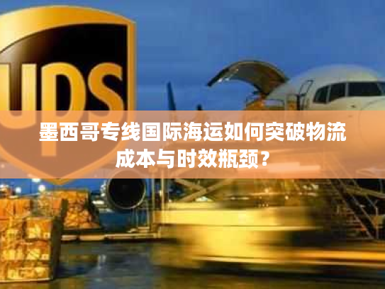 墨西哥专线国际海运如何突破物流成本与时效瓶颈？