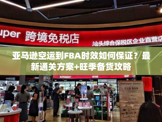 亚马逊空运到FBA时效如何保证？最新通关方案+旺季备货攻略