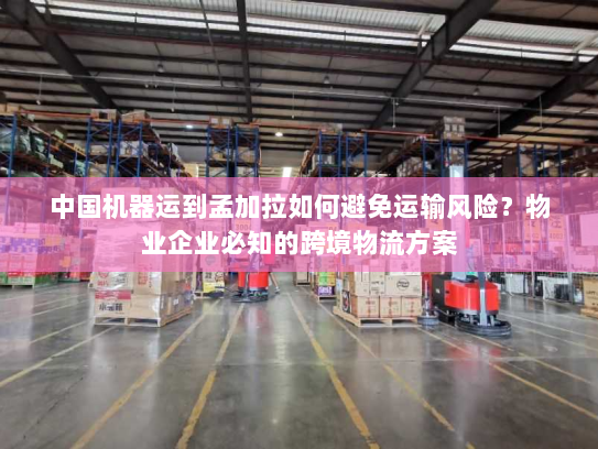 中国机器运到孟加拉如何避免运输风险?物业企业必知的跨境物流方案 中国机器运到孟加拉如何避免运输风险?物业企业必知的跨境物流方案