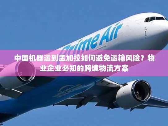中国机器运到孟加拉如何避免运输风险?物业企业必知的跨境物流方案 中国机器运到孟加拉如何避免运输风险?物业企业必知的跨境物流方案