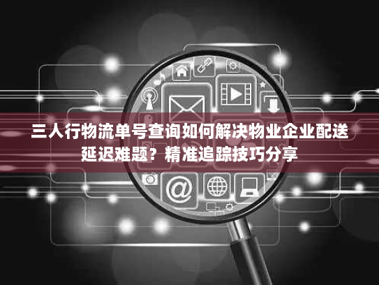 三人行物流单号查询如何解决物业企业配送延迟难题？精准追踪技巧分享
