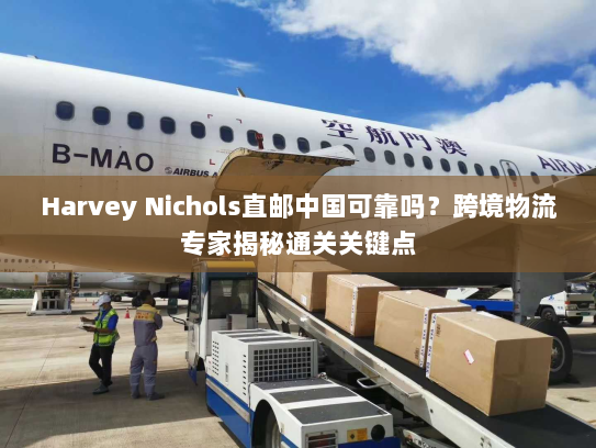 Harvey Nichols直邮中国可靠吗?跨境物流专家揭秘通关关键点 Harvey Nichols直邮中国可靠吗?跨境物流专家揭秘通关关键点