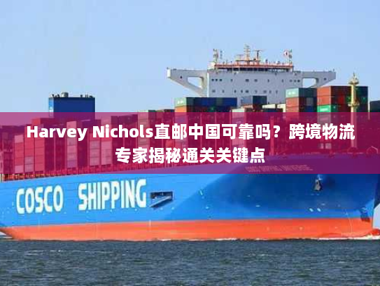 Harvey Nichols直邮中国可靠吗?跨境物流专家揭秘通关关键点 Harvey Nichols直邮中国可靠吗?跨境物流专家揭秘通关关键点