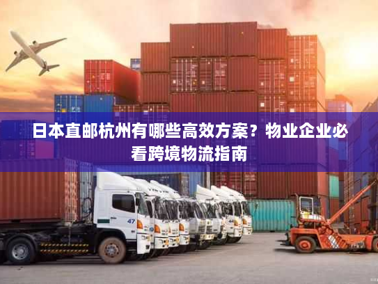 日本直邮杭州有哪些高效方案?物业企业必看跨境物流指南 日本直邮杭州有哪些高效方案?物业企业必看跨境物流指南