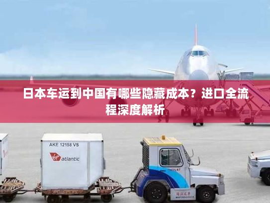 日本车运到中国有哪些隐藏成本？进口全流程深度解析