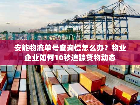 安能物流单号查询慢怎么办？物业企业如何10秒追踪货物动态