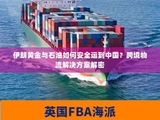 伊朗黄金与石油如何安全运到中国？跨境物流解决方案解密