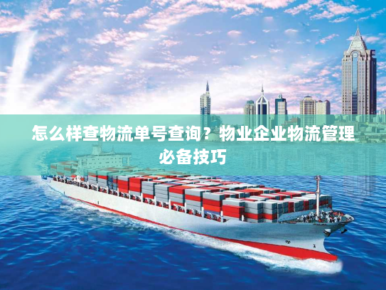 怎么样查物流单号查询?物业企业物流管理必备技巧 怎么样查物流单号查询?物业企业物流管理必备技巧