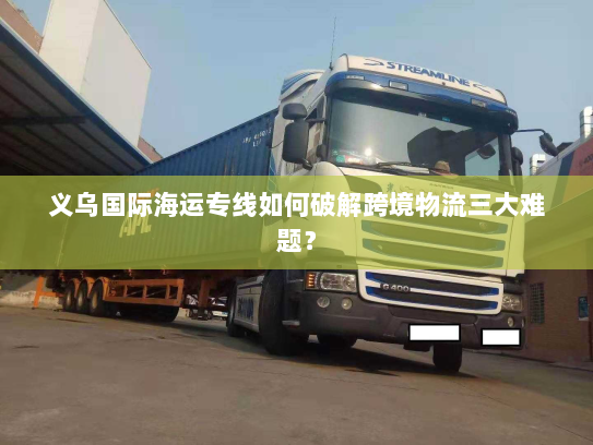 义乌国际海运专线如何破解跨境物流三大难题？