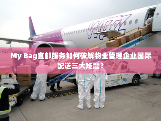 My Bag直邮服务如何破解物业管理企业国际配送三大难题? My Bag直邮服务如何破解物业管理企业国际配送三大难题?