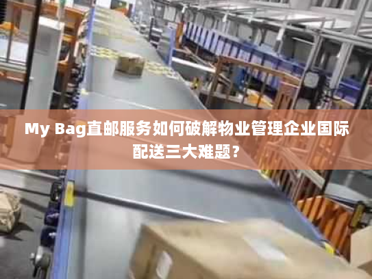 My Bag直邮服务如何破解物业管理企业国际配送三大难题? My Bag直邮服务如何破解物业管理企业国际配送三大难题?