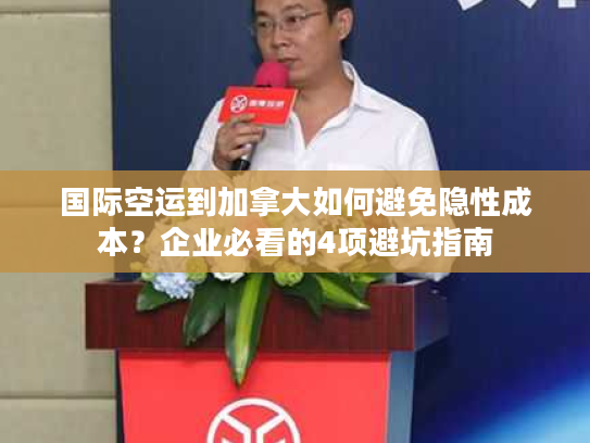 国际空运到加拿大如何避免隐性成本？企业必看的4项避坑指南