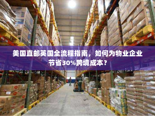美国直邮英国全流程指南，如何为物业企业节省30%跨境成本？