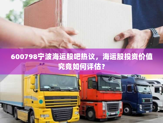 600798宁波海运股吧热议,海运股投资价值究竟如何评估? 600798宁波海运股吧热议,海运股投资价值究竟如何评估?