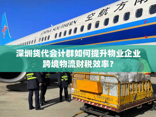 深圳货代会计群如何提升物业企业跨境物流财税效率? 深圳货代会计群如何提升物业企业跨境物流财税效率?