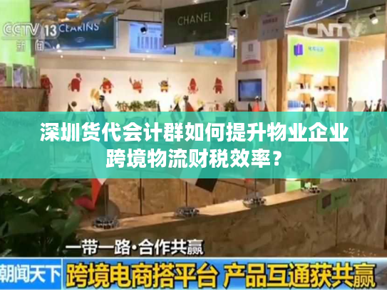 深圳货代会计群如何提升物业企业跨境物流财税效率? 深圳货代会计群如何提升物业企业跨境物流财税效率?