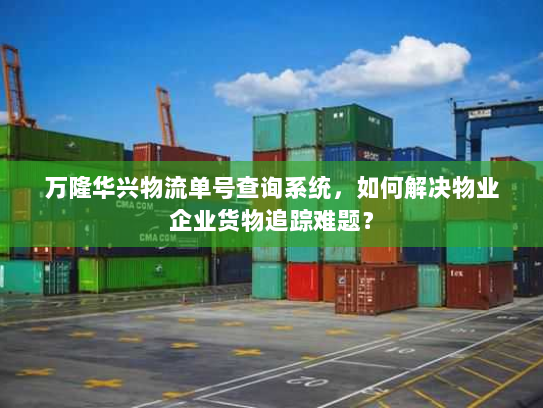 万隆华兴物流单号查询系统，如何解决物业企业货物追踪难题？
