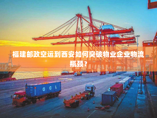 福建邮政空运到西安如何突破物业企业物流瓶颈? 福建邮政空运到西安如何突破物业企业物流瓶颈?