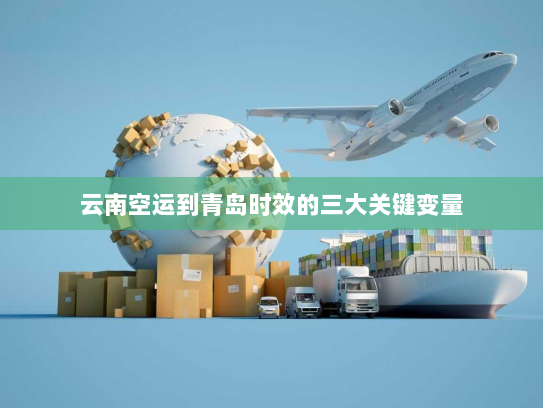 云南空运到青岛时效的三大关键变量