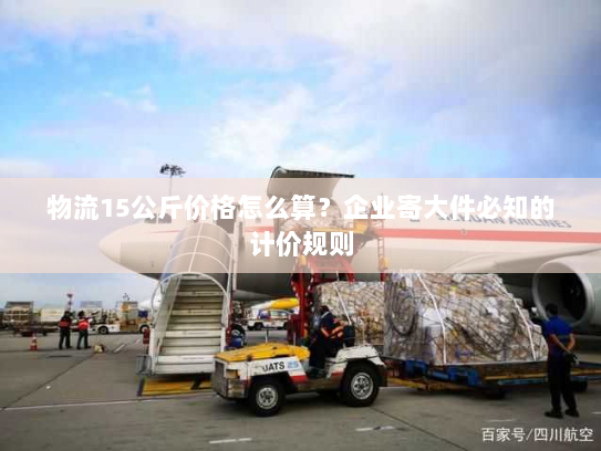 物流15公斤价格怎么算?企业寄大件必知的计价规则 物流15公斤价格怎么算?企业寄大件必知的计价规则