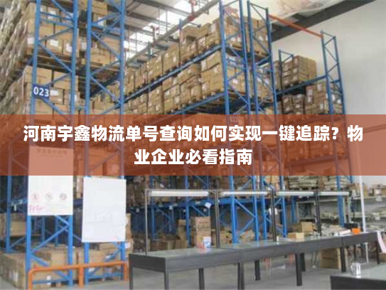 河南宇鑫物流单号查询如何实现一键追踪?物业企业必看指南 河南宇鑫物流单号查询如何实现一键追踪?物业企业必看指南