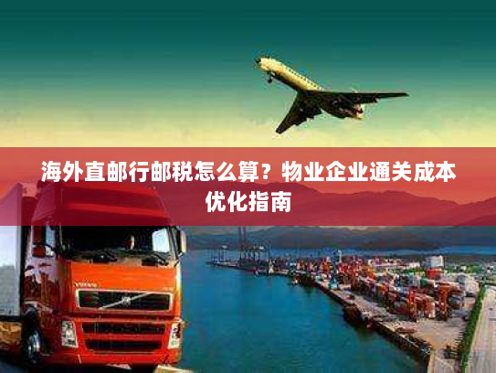 海外直邮行邮税怎么算?物业企业通关成本优化指南 海外直邮行邮税怎么算?物业企业通关成本优化指南